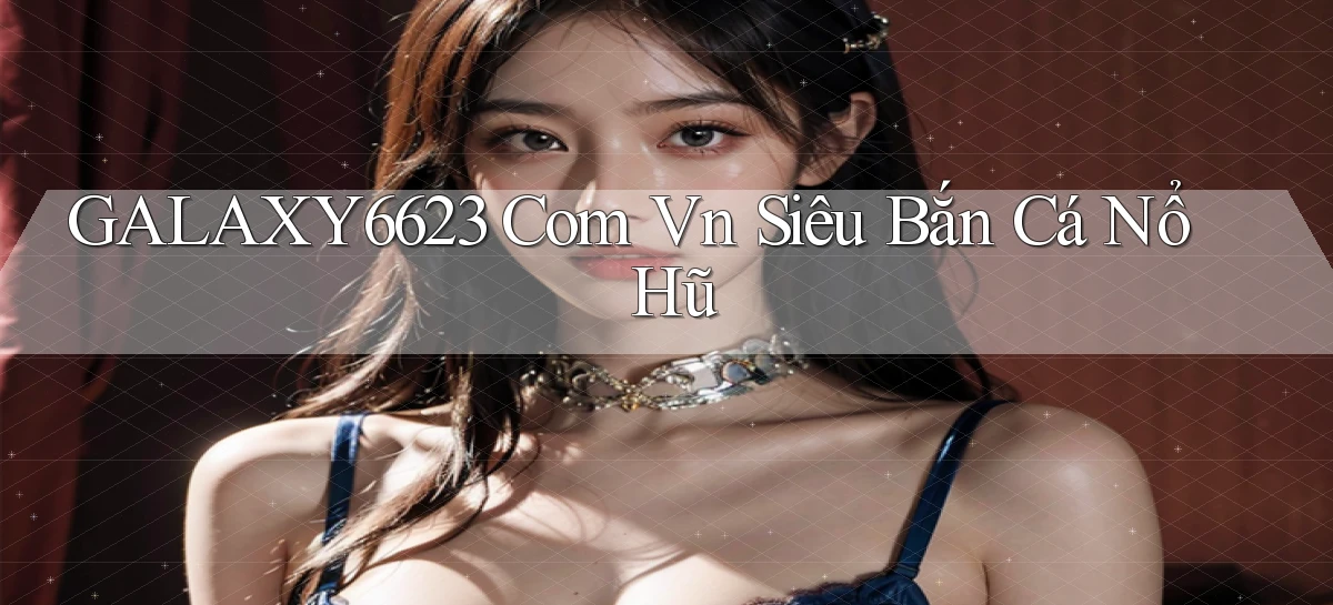 galaxy6623 com vn siêu bắn cá nổ hũ