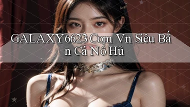 galaxy6623 com vn siêu bắn cá nổ hũ