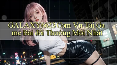 galaxy6623 com vn Tải game bài đổi thưởng mới nhất