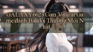 galaxy6623 com vn tải game đánh bài đổi thưởng mới nhất