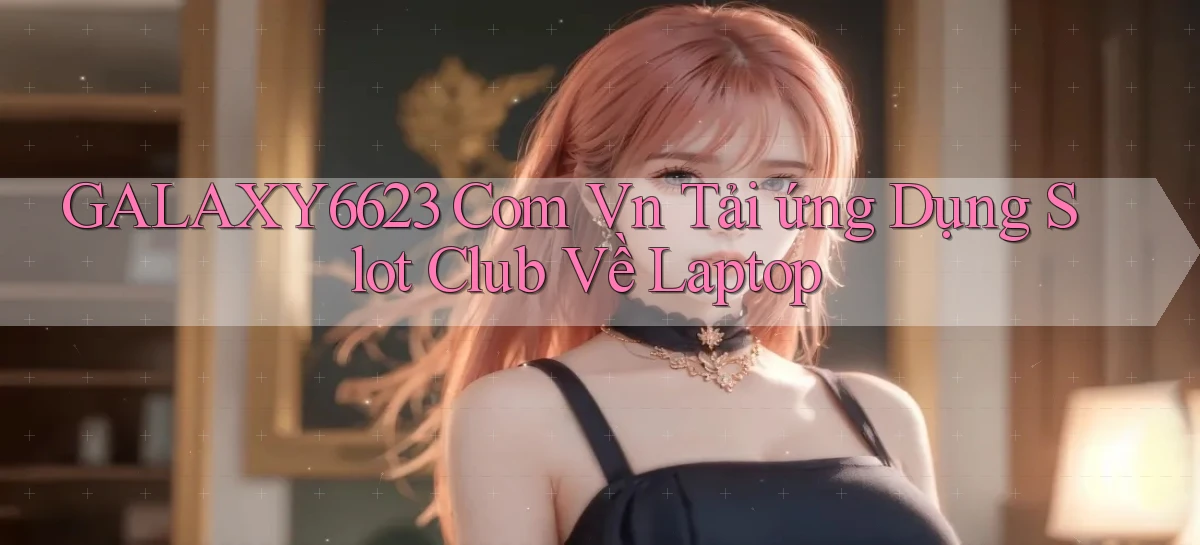 galaxy6623 com vn tải ứng dụng slot club về laptop
