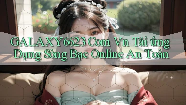 galaxy6623 com vn tải ứng dụng sòng bạc online an toàn