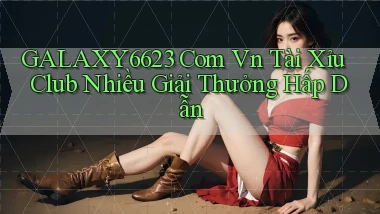 galaxy6623 com vn tài xỉu club nhiều giải thưởng hấp dẫn