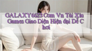 galaxy6623 com vn tài xỉu games giao diện hiện đại dễ chơi