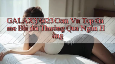 galaxy6623 com vn top game bài đổi thưởng qua ngân hàng