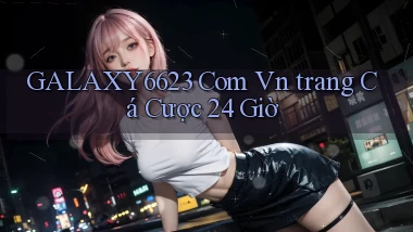 galaxy6623 com vn ﻿trang cá cược 24 giờ