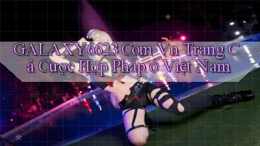 galaxy6623 com vn trang cá cược hợp pháp ở việt nam