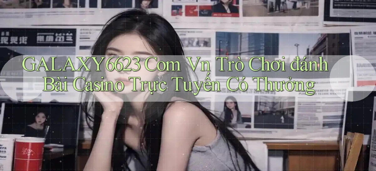 galaxy6623 com vn Trò chơi đánh bài casino trực tuyến có thưởng