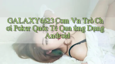 galaxy6623 com vn trò chơi poker quốc tế qua ứng dụng Android