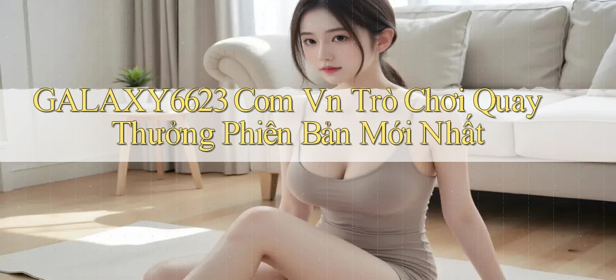 galaxy6623 com vn trò chơi quay thưởng phiên bản mới nhất