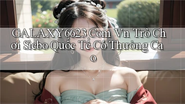 galaxy6623 com vn trò chơi Sicbo quốc tế có thưởng cao