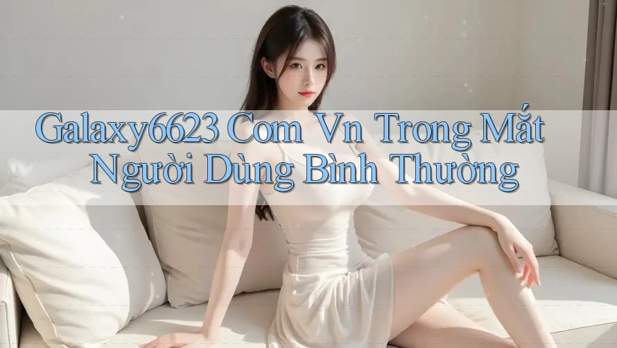 Galaxy6623 Com Vn Trong Mắt Người Dùng Bình Thường Galaxy6623 Com Vn Trong Mắt Người Dùng Bình Thường