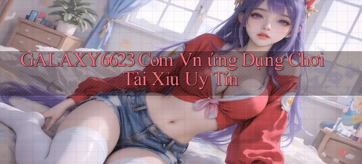 galaxy6623 com vn ứng dụng chơi tài xỉu uy tín