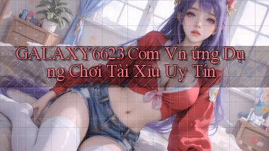 galaxy6623 com vn ứng dụng chơi tài xỉu uy tín