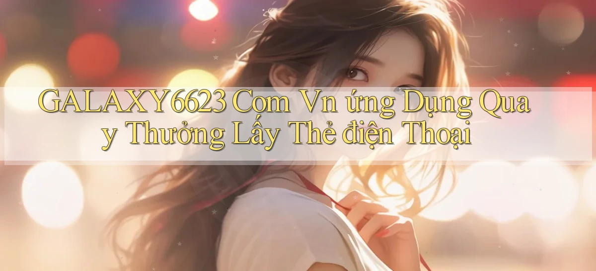 galaxy6623 com vn ứng dụng quay thưởng lấy thẻ điện thoại