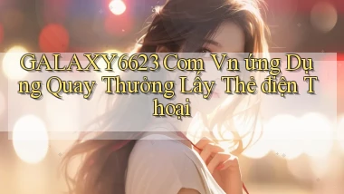 galaxy6623 com vn ứng dụng quay thưởng lấy thẻ điện thoại