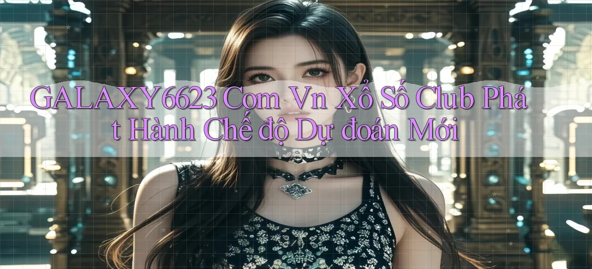 galaxy6623 com vn xổ số club phát hành chế độ dự đoán mới
