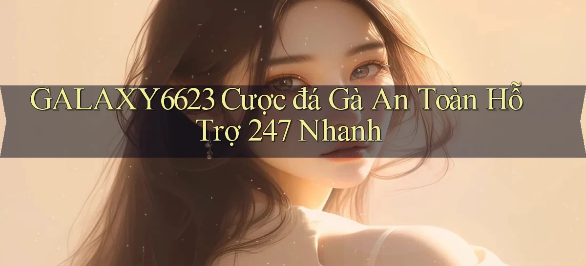 galaxy6623  cược đá gà an toàn hỗ trợ 24／7 nhanh