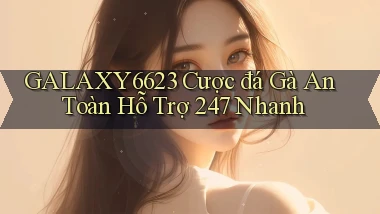 galaxy6623  cược đá gà an toàn hỗ trợ 24／7 nhanh