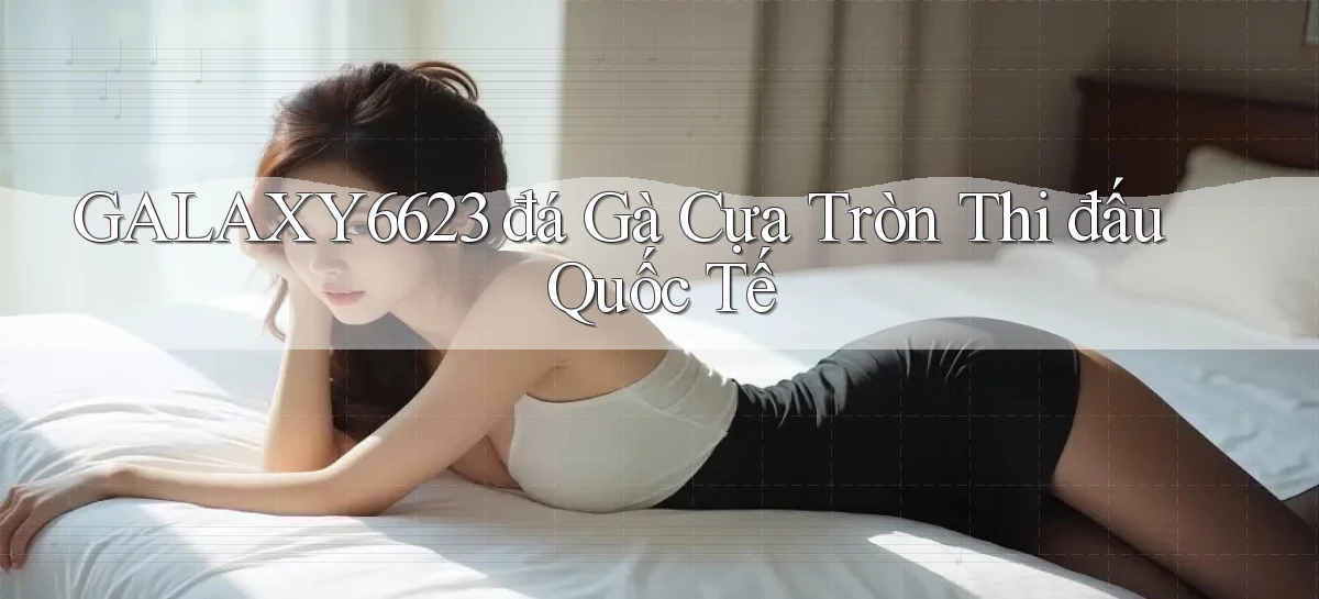 galaxy6623  đá gà cựa tròn thi đấu quốc tế