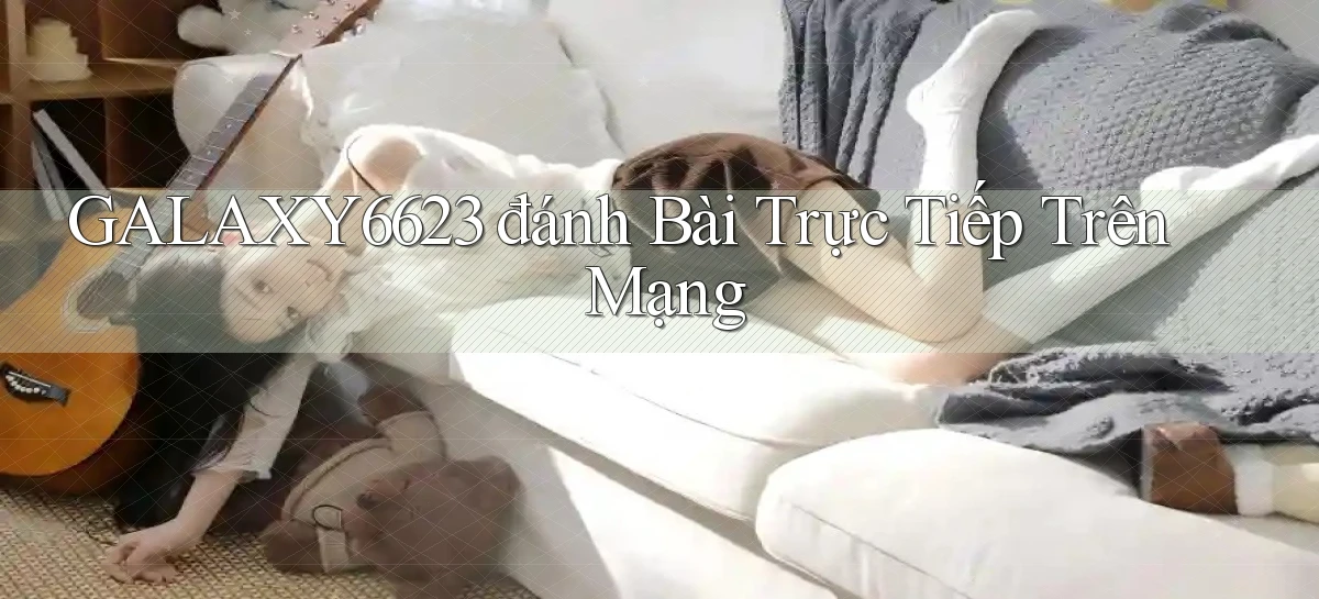 galaxy6623 đánh bài trực tiếp trên mạng