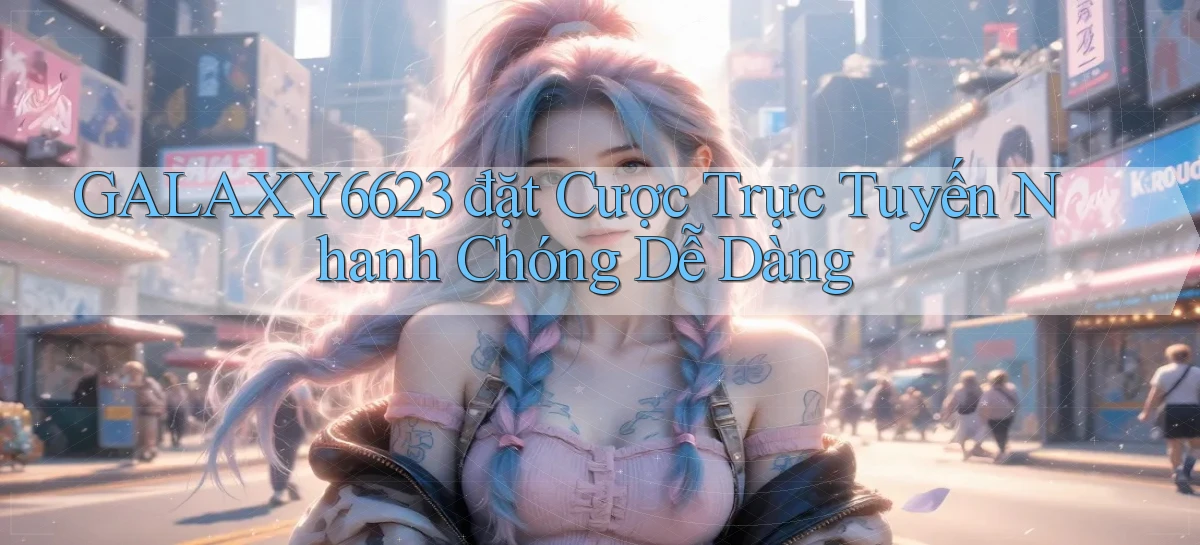 galaxy6623  đặt cược trực tuyến nhanh chóng dễ dàng