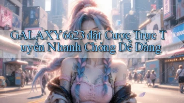 galaxy6623  đặt cược trực tuyến nhanh chóng dễ dàng