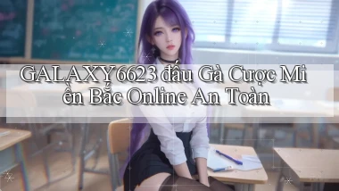 galaxy6623  đấu gà cược miền bắc online an toàn
