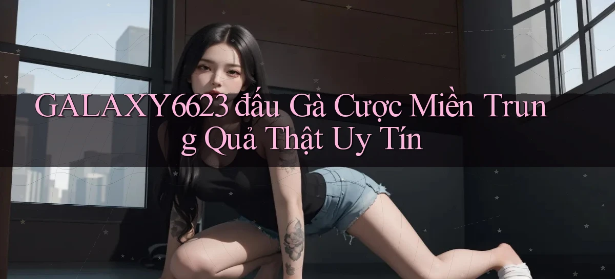 galaxy6623  đấu gà cược miền trung quả thật uy tín