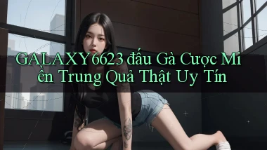 galaxy6623  đấu gà cược miền trung quả thật uy tín