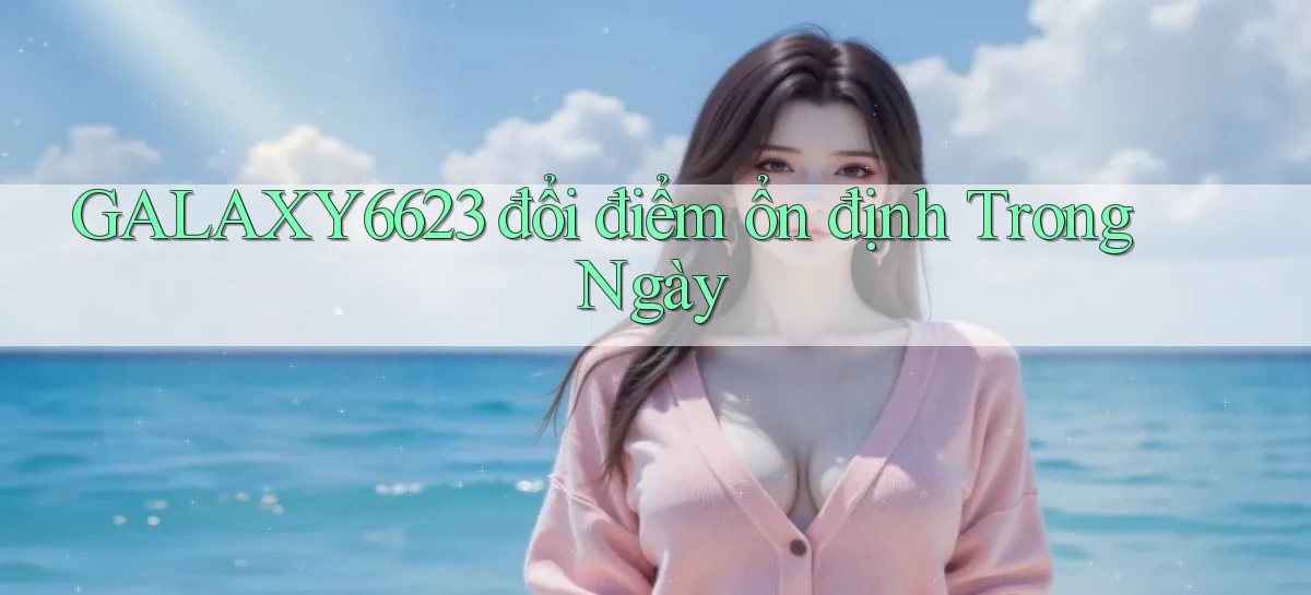 galaxy6623 đổi điểm ổn định trong ngày