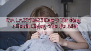 galaxy6623 duyệt tự động nhanh chóng vừa ra mắt