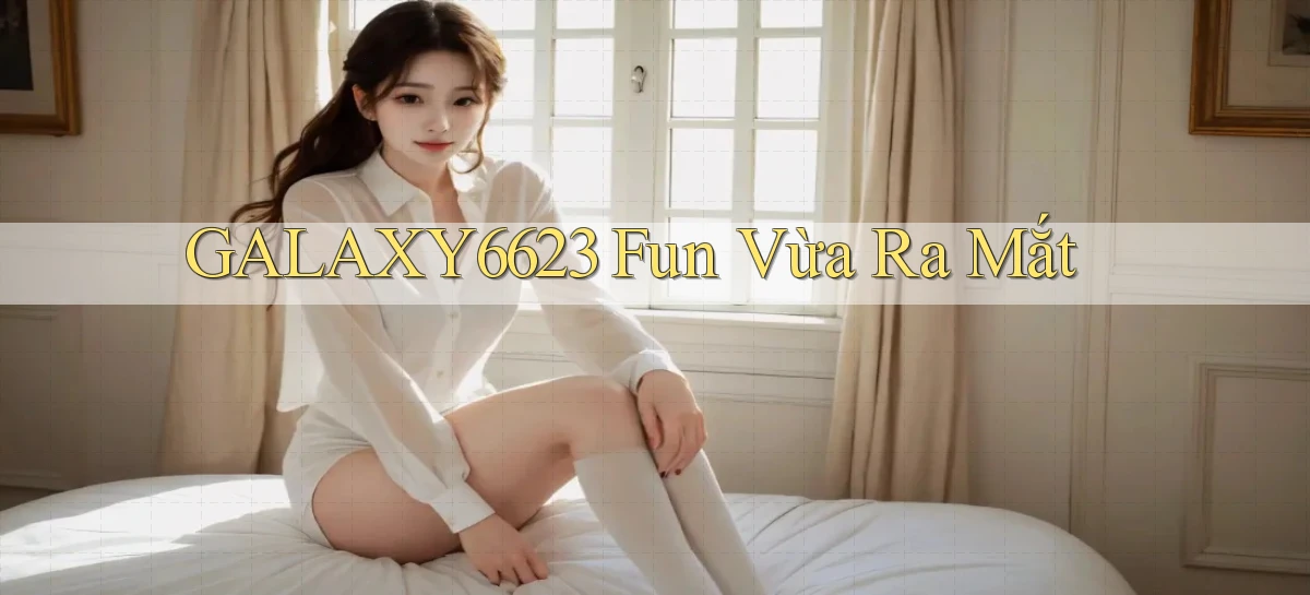 galaxy6623 fun vừa ra mắt