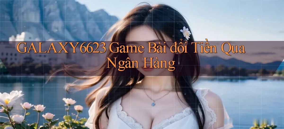 galaxy6623 game bài đổi tiền qua ngân hàng