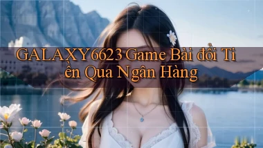 galaxy6623 game bài đổi tiền qua ngân hàng