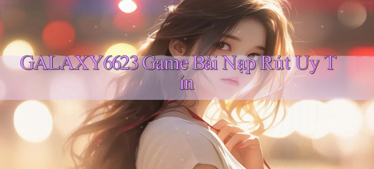 galaxy6623 game bài nạp rút uy tín