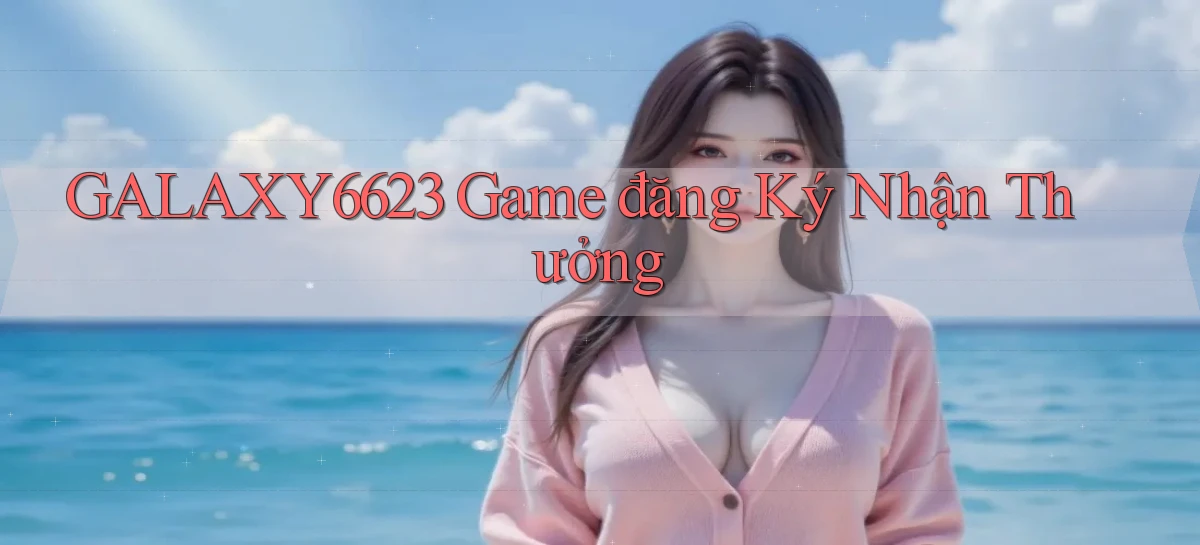 galaxy6623 game đăng ký nhận thưởng
