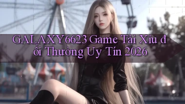 galaxy6623 game tài xỉu đổi thưởng uy tín 2026