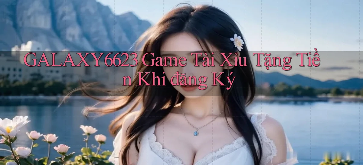 galaxy6623 game tài xỉu tặng tiền khi đăng ký