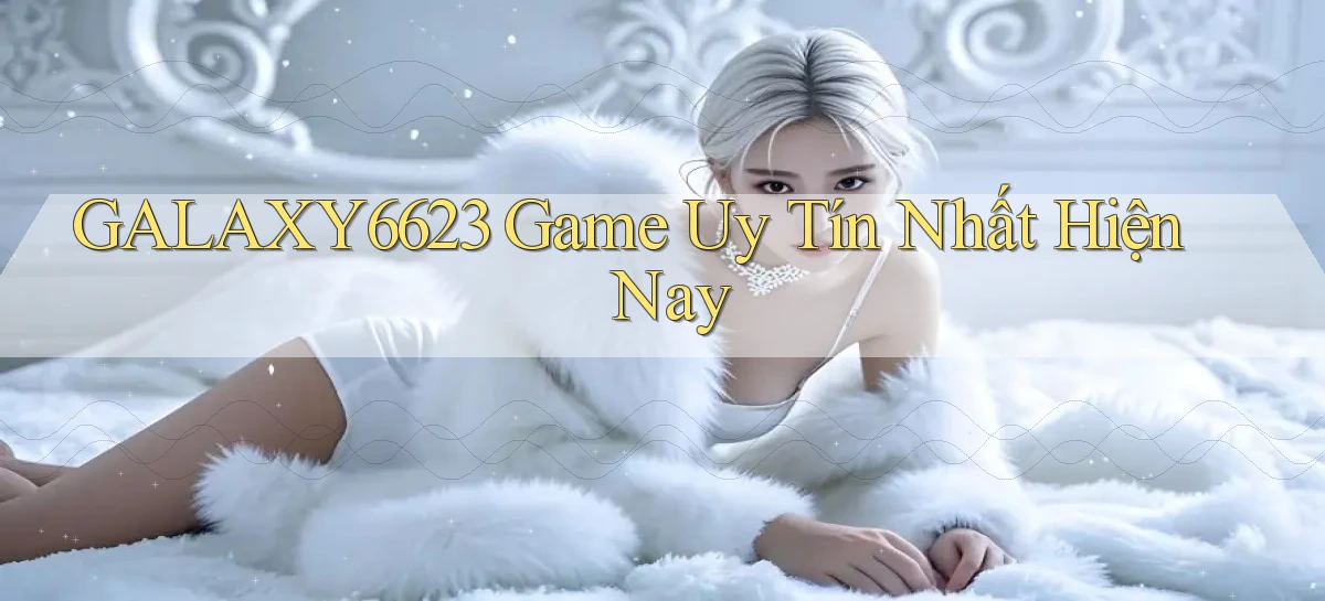 galaxy6623 game uy tín nhất hiện nay