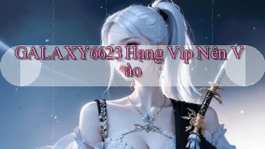 galaxy6623 hạng vip nên vào
