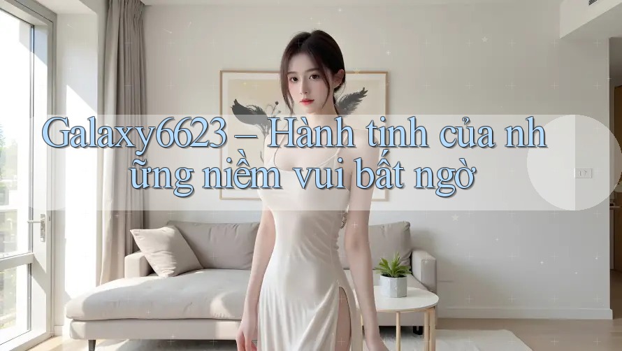 Galaxy6623 – Hành tinh của những niềm vui bất ngờ Galaxy6623 – Hành tinh của những niềm vui bất ngờ