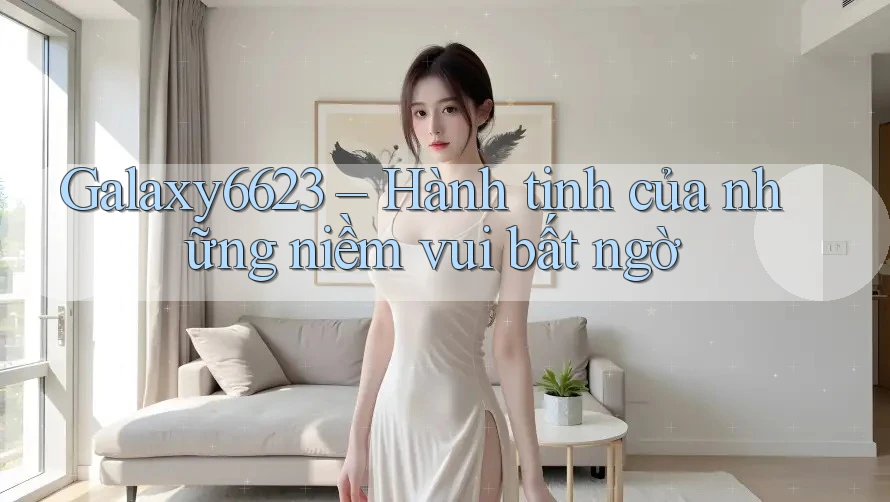 Galaxy6623 – Hành tinh của những niềm vui bất ngờ Galaxy6623 – Hành tinh của những niềm vui bất ngờ