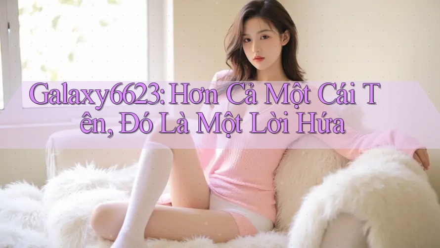 Galaxy6623: Hơn Cả Một Cái Tên, Đó Là Một Lời Hứa Galaxy6623: Hơn Cả Một Cái Tên, Đó Là Một Lời Hứa