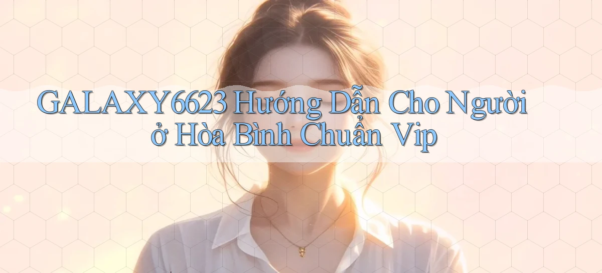 galaxy6623 hướng dẫn cho người ở Hòa Bình chuẩn vip