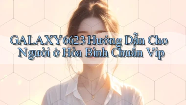 galaxy6623 hướng dẫn cho người ở Hòa Bình chuẩn vip