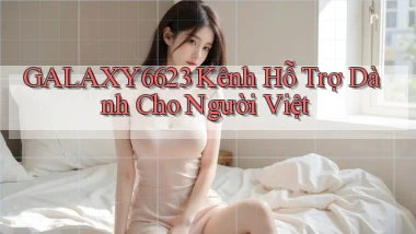 galaxy6623 kênh hỗ trợ dành cho người việt