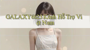 galaxy6623 kênh hỗ trợ việt nam