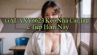 galaxy6623 kèo nhà cái trực tiếp hôm nay