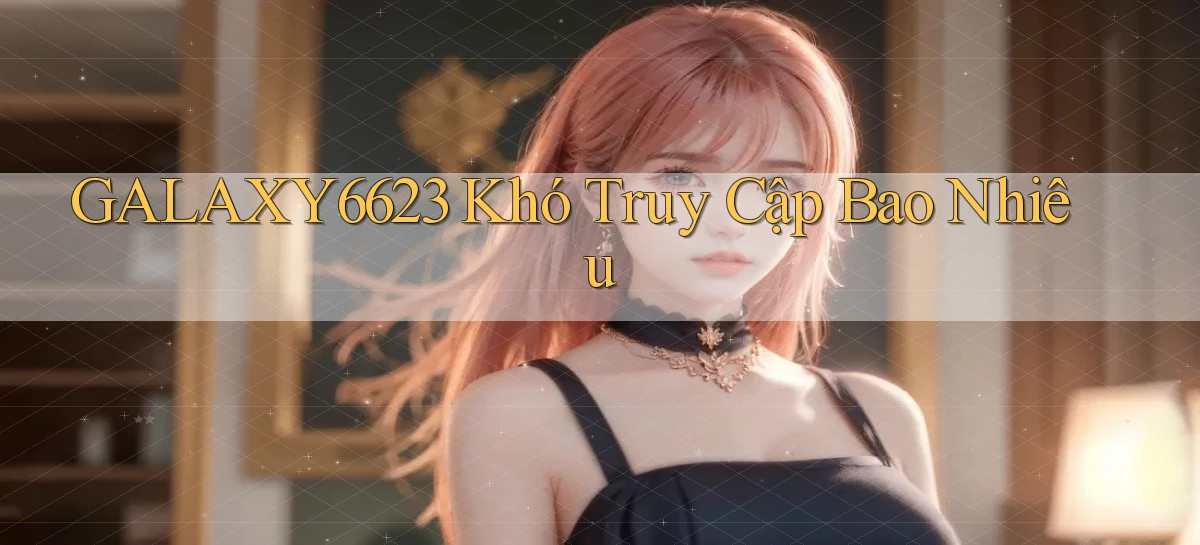 galaxy6623 khó truy cập bao nhiêu